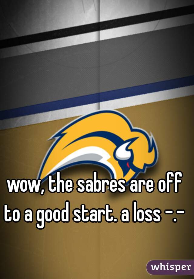 wow, the sabres are off to a good start. a loss -.- 