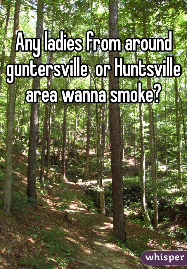 Any ladies from around guntersville  or Huntsville area wanna smoke? 