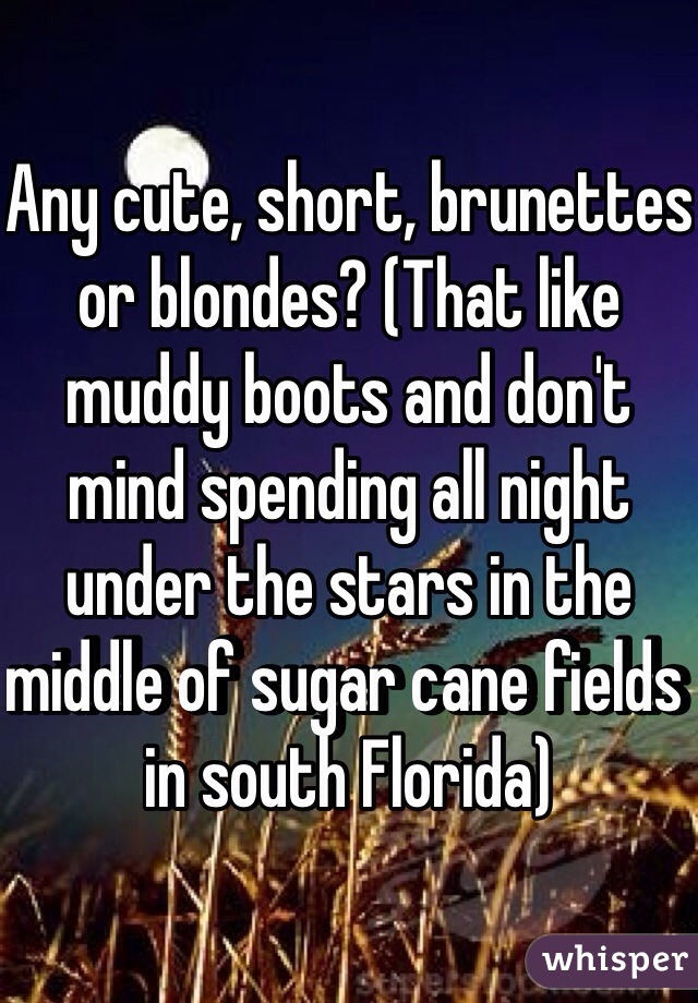 Any cute, short, brunettes or blondes? (That like muddy boots and don't mind spending all night under the stars in the middle of sugar cane fields in south Florida)