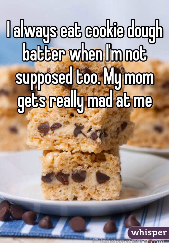 I always eat cookie dough batter when I'm not supposed too. My mom gets really mad at me