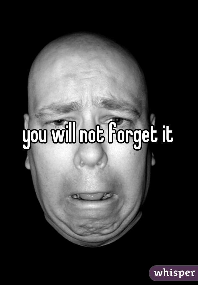 you will not forget it

