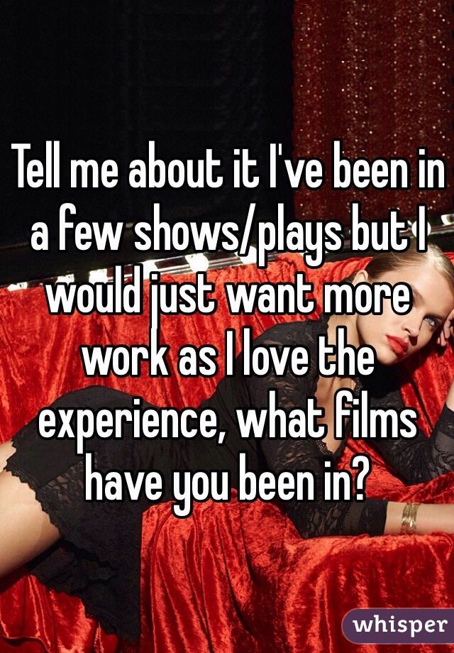 Tell me about it I've been in a few shows/plays but I would just want more work as I love the experience, what films have you been in? 