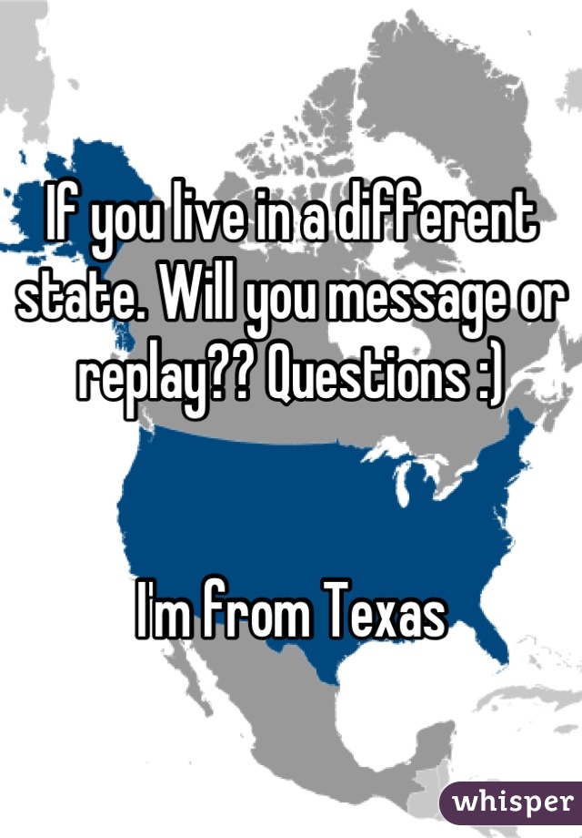 If you live in a different state. Will you message or replay?? Questions :) 


 I'm from Texas 