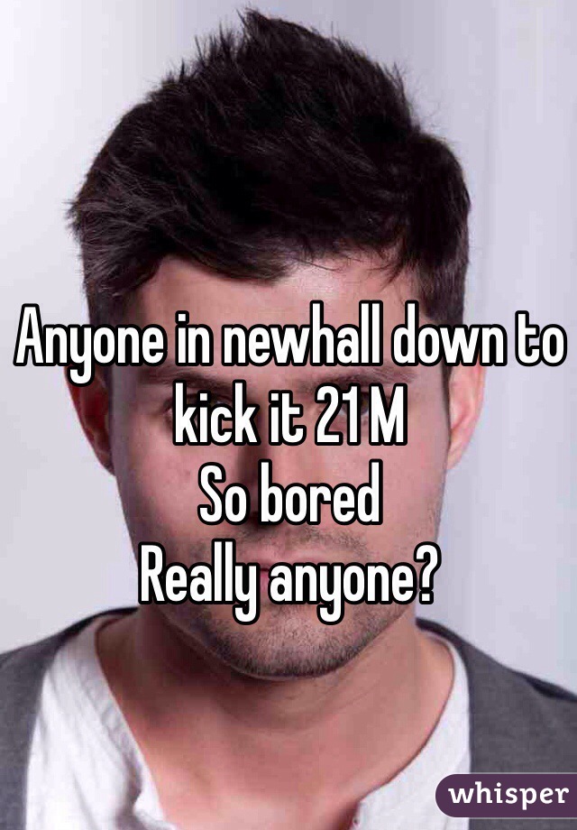 Anyone in newhall down to kick it 21 M 
So bored 
Really anyone?