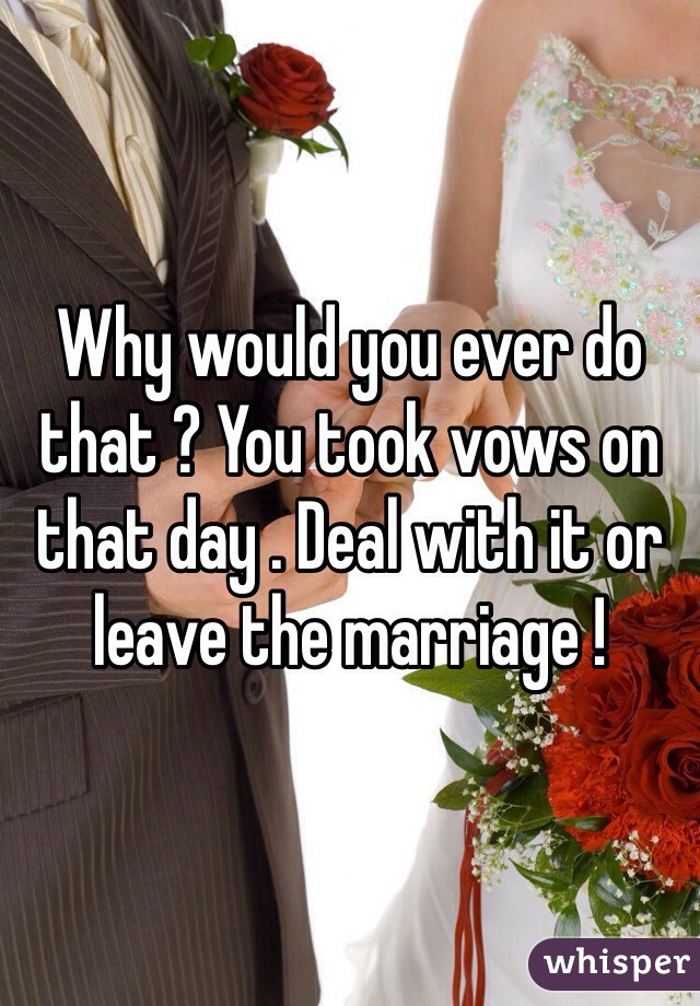 Why would you ever do that ? You took vows on that day . Deal with it or leave the marriage !