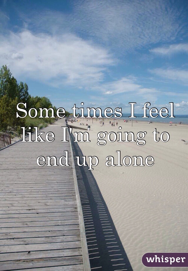 Some times I feel like I'm going to end up alone