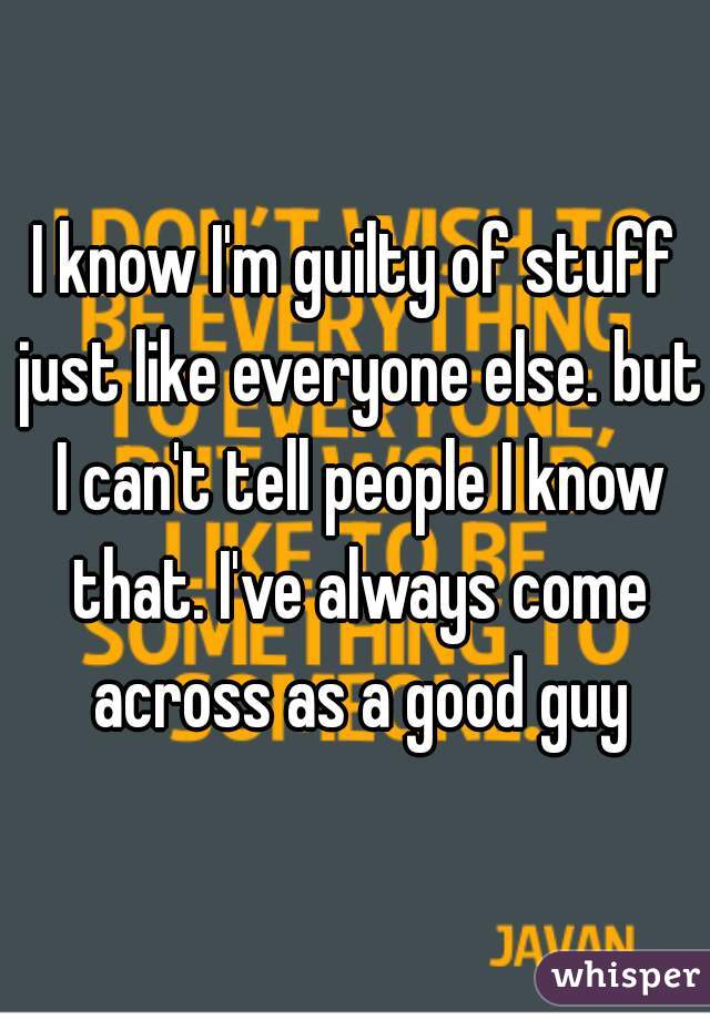 I know I'm guilty of stuff just like everyone else. but I can't tell people I know that. I've always come across as a good guy