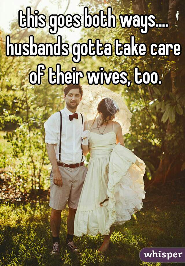this goes both ways....
husbands gotta take care of their wives, too.