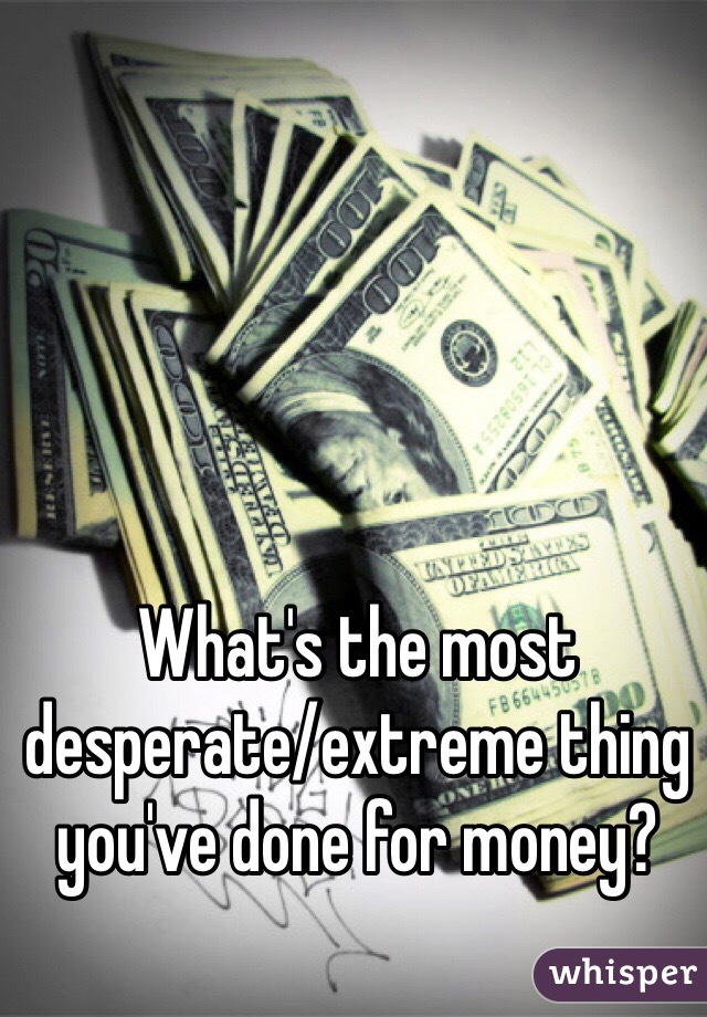 What's the most desperate/extreme thing you've done for money?