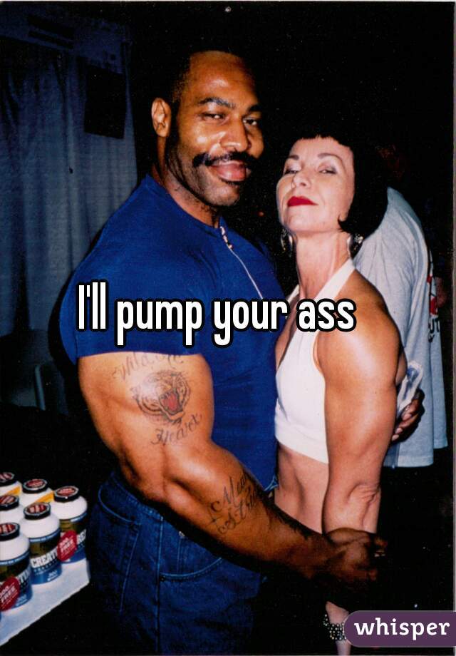 I'll pump your ass  