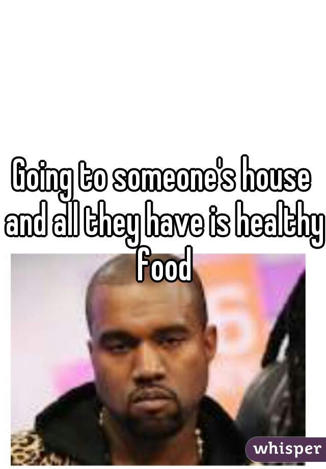 Going to someone's house and all they have is healthy food