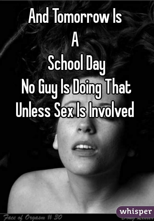 And Tomorrow Is 
A 
School Day

No Guy Is Doing That
Unless Sex Is Involved 