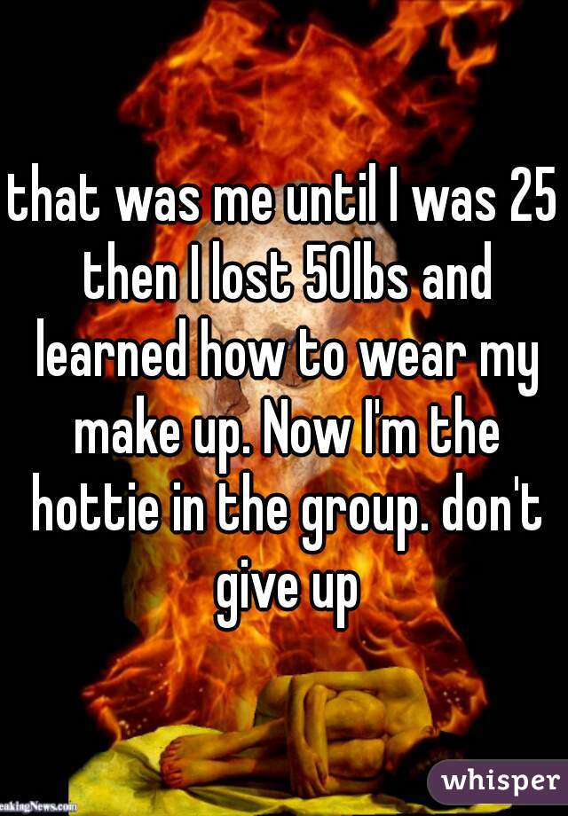 that was me until I was 25 then I lost 50lbs and learned how to wear my make up. Now I'm the hottie in the group. don't give up