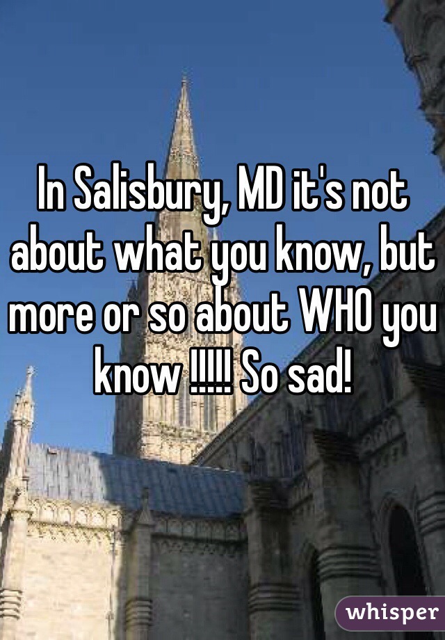 In Salisbury, MD it's not about what you know, but more or so about WHO you know !!!!! So sad!
 