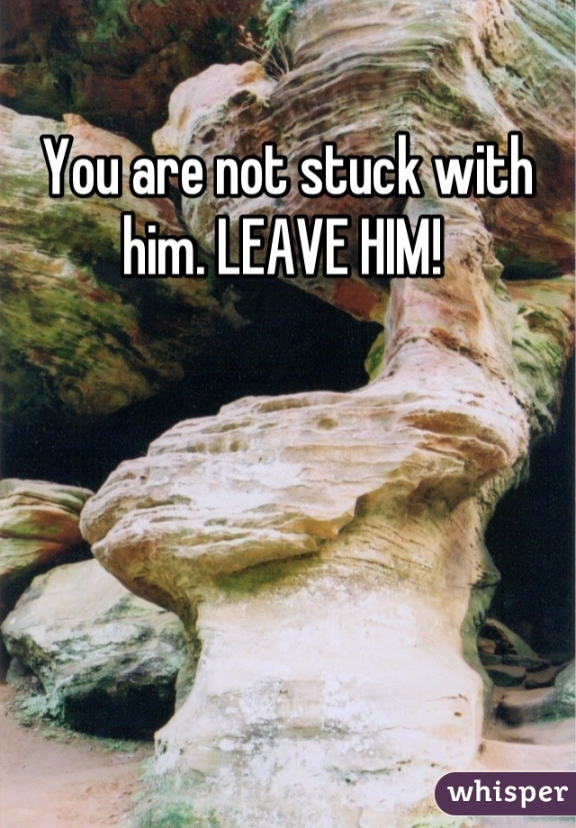 You are not stuck with him. LEAVE HIM! 