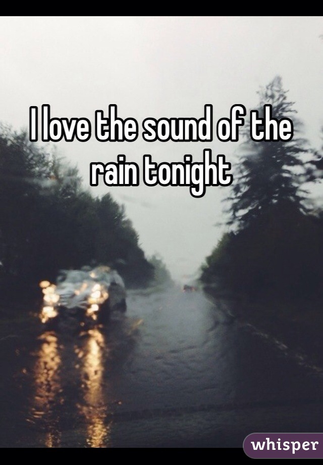 I love the sound of the rain tonight 