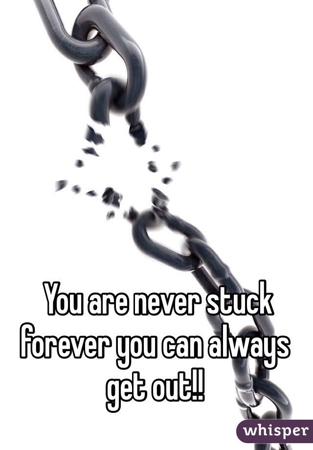  You are never stuck forever you can always get out!!