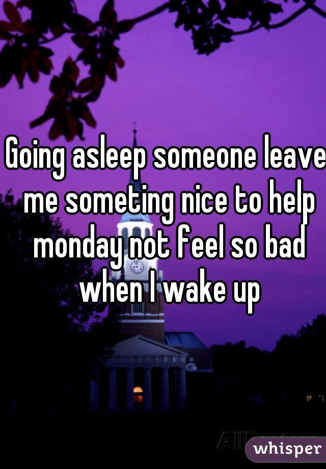 Going asleep someone leave me someting nice to help monday not feel so bad when I wake up
