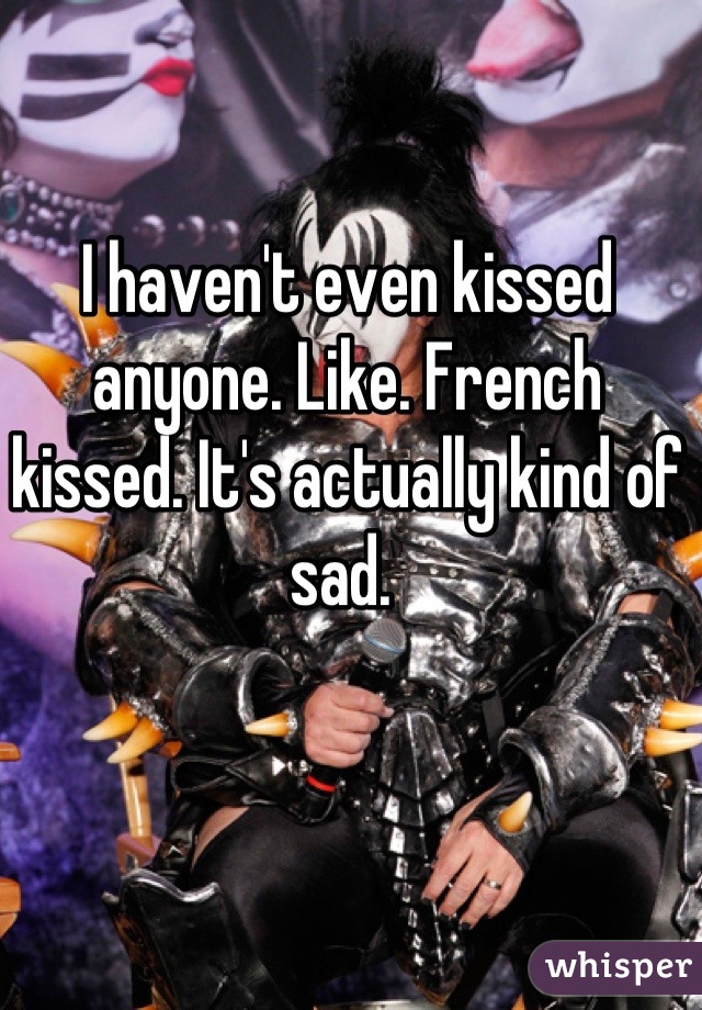 I haven't even kissed anyone. Like. French kissed. It's actually kind of sad. 