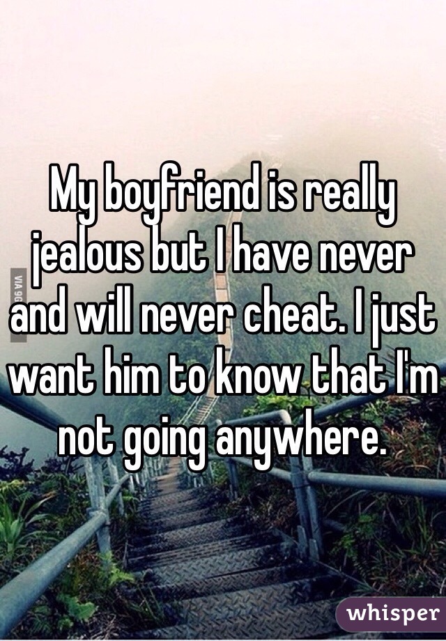My boyfriend is really jealous but I have never and will never cheat. I just want him to know that I'm not going anywhere.
