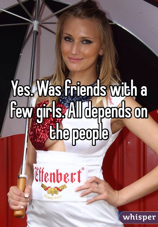 Yes. Was friends with a few girls. All depends on the people 