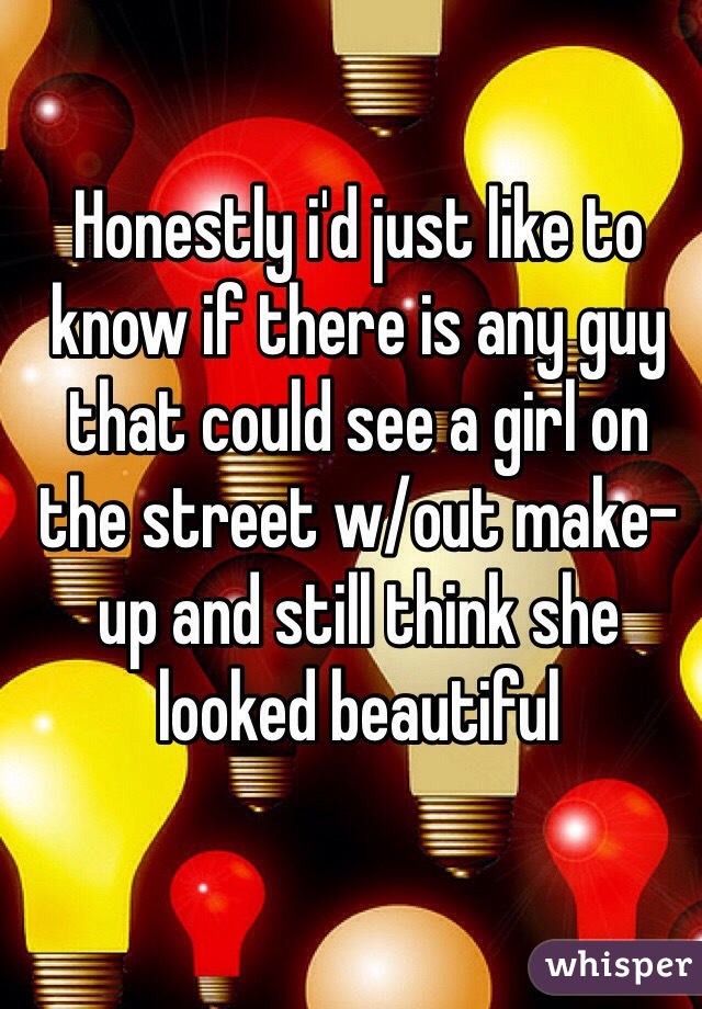 Honestly i'd just like to know if there is any guy that could see a girl on the street w/out make-up and still think she looked beautiful