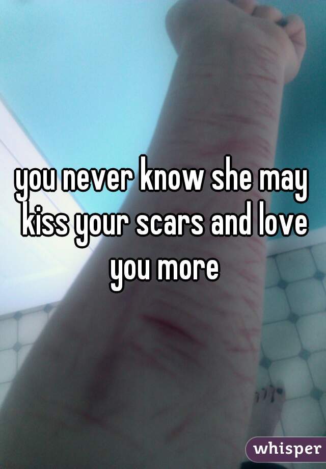 you never know she may kiss your scars and love you more