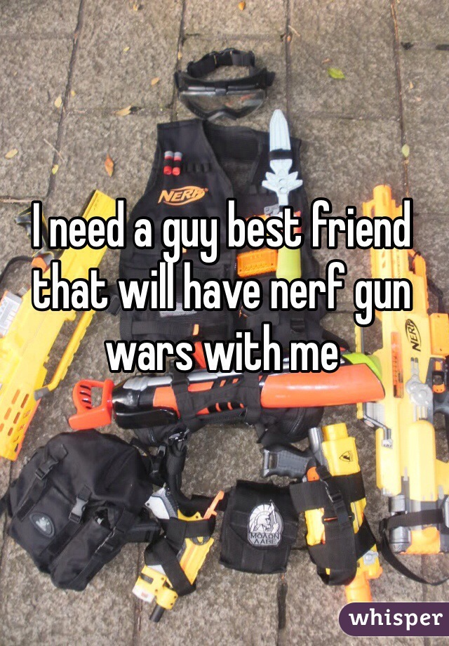 I need a guy best friend that will have nerf gun wars with me