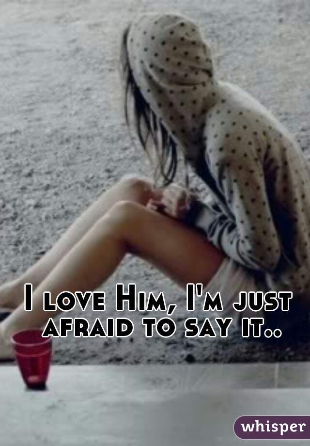 I love Him, I'm just afraid to say it..