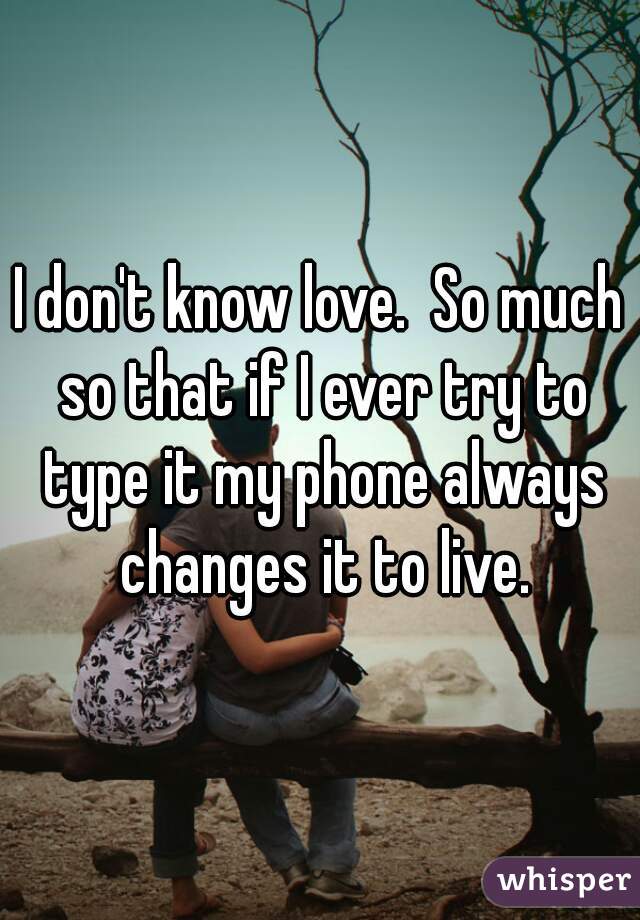 I don't know love.  So much so that if I ever try to type it my phone always changes it to live.