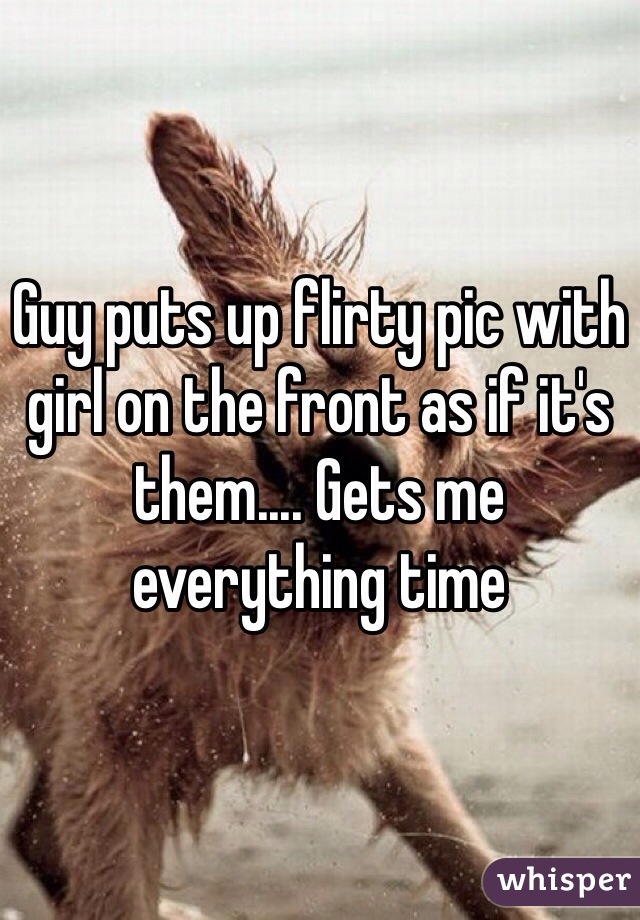 Guy puts up flirty pic with girl on the front as if it's them.... Gets me everything time