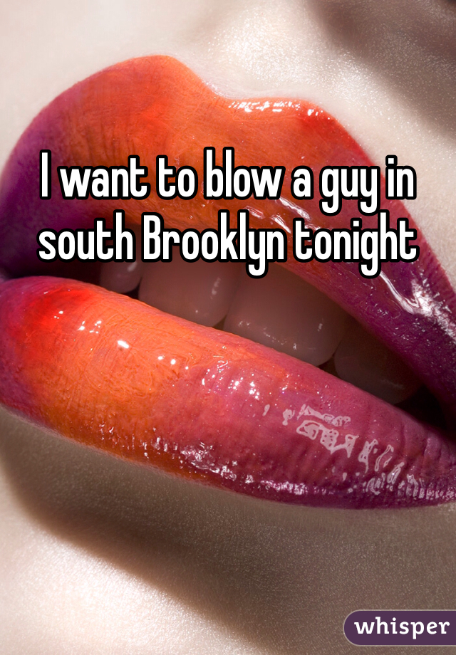 I want to blow a guy in south Brooklyn tonight 