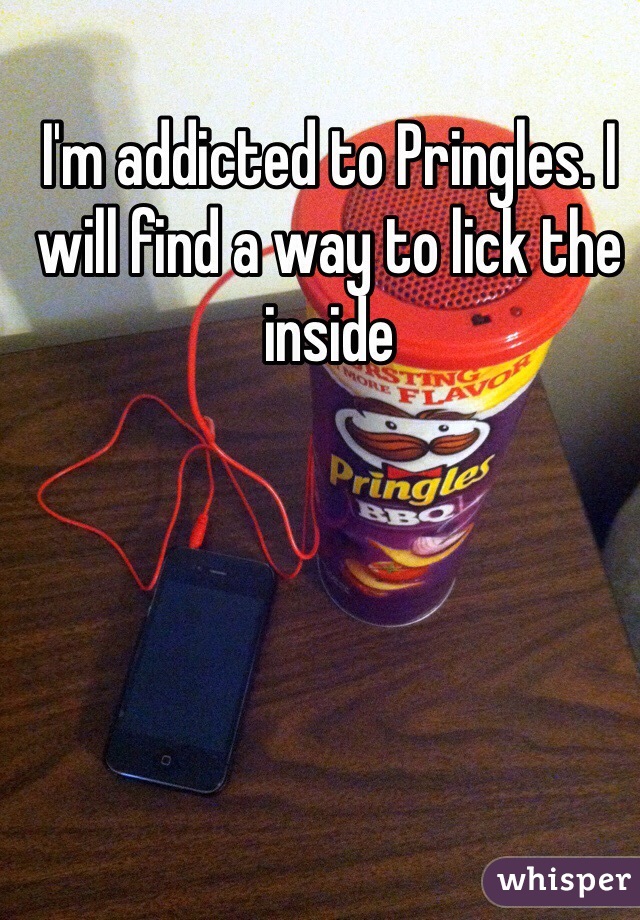 I'm addicted to Pringles. I will find a way to lick the inside 