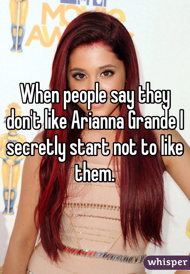 When people say they don't like Arianna Grande I secretly start not to like them.
