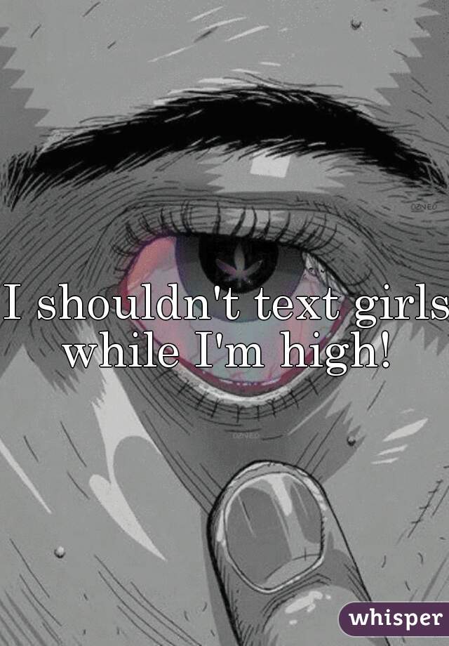 I shouldn't text girls while I'm high! 