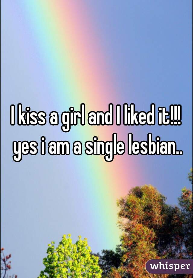 I kiss a girl and I liked it!!! yes i am a single lesbian..