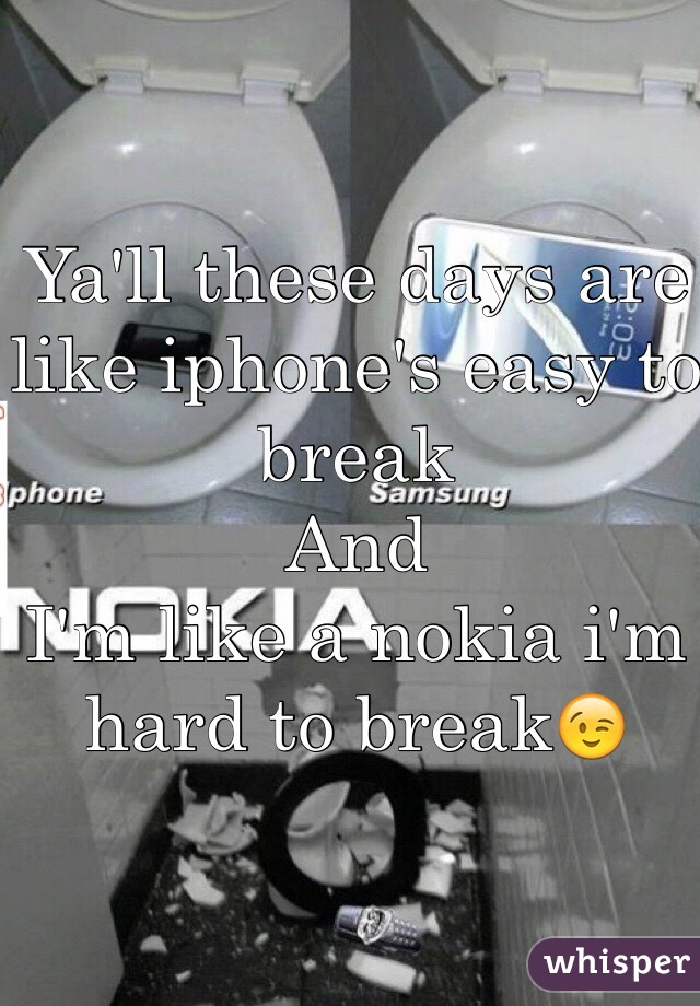 Ya'll these days are like iphone's easy to break 
And 
I'm like a nokia i'm hard to break😉