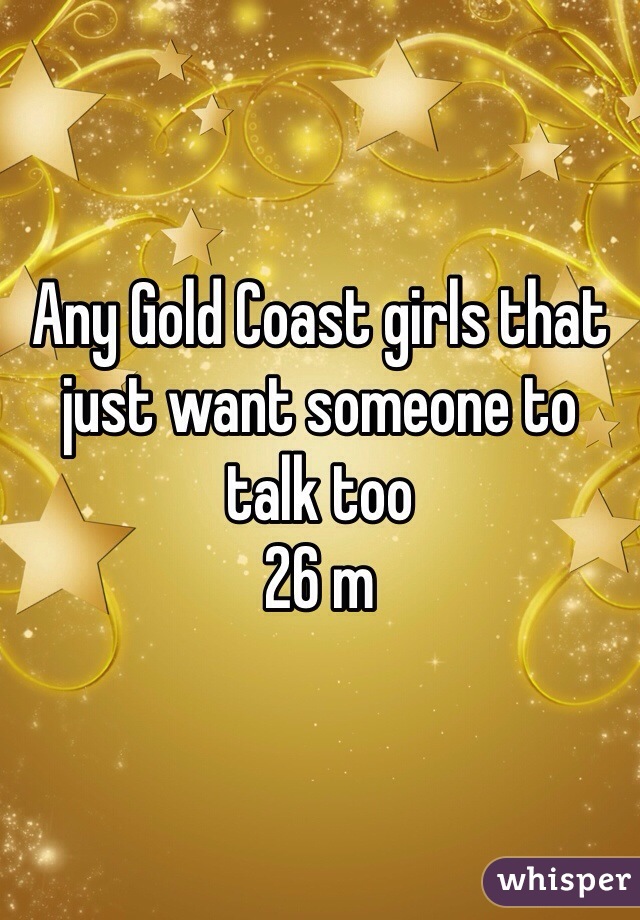 Any Gold Coast girls that just want someone to talk too 
26 m