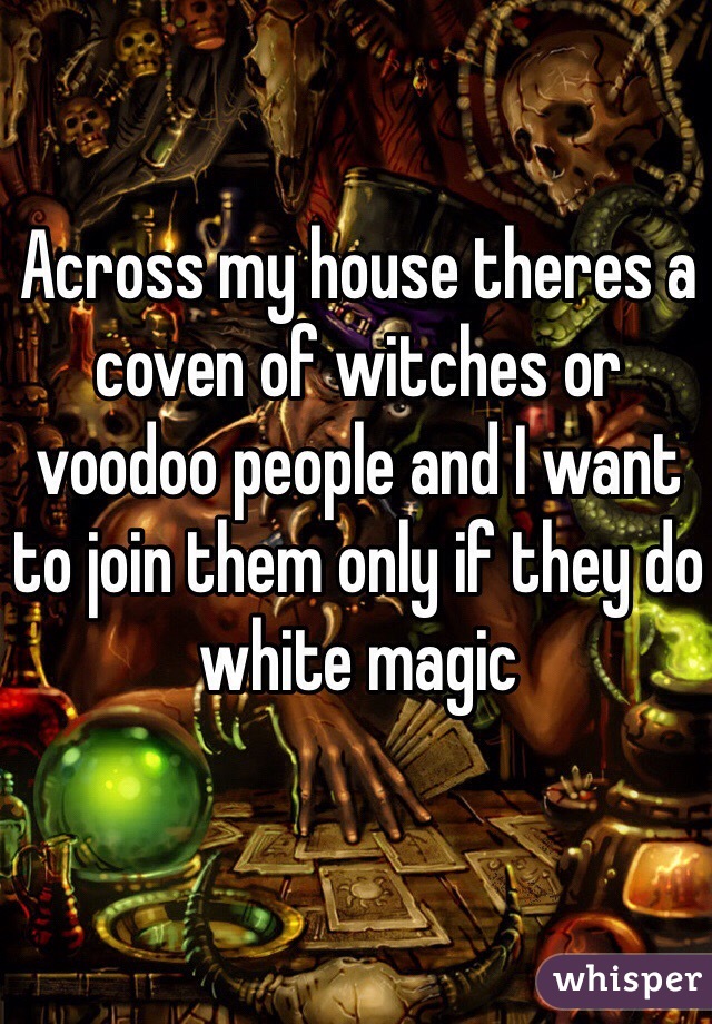 Across my house theres a coven of witches or voodoo people and I want to join them only if they do white magic 