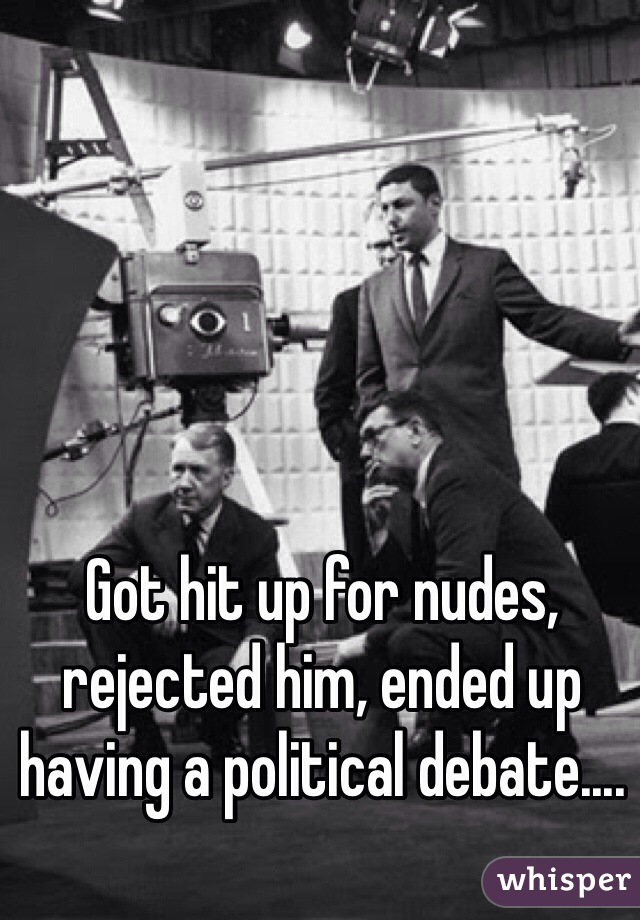 Got hit up for nudes, rejected him, ended up having a political debate.... 