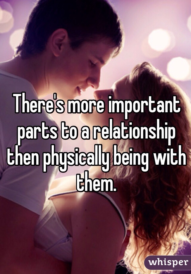 There's more important parts to a relationship then physically being with them. 