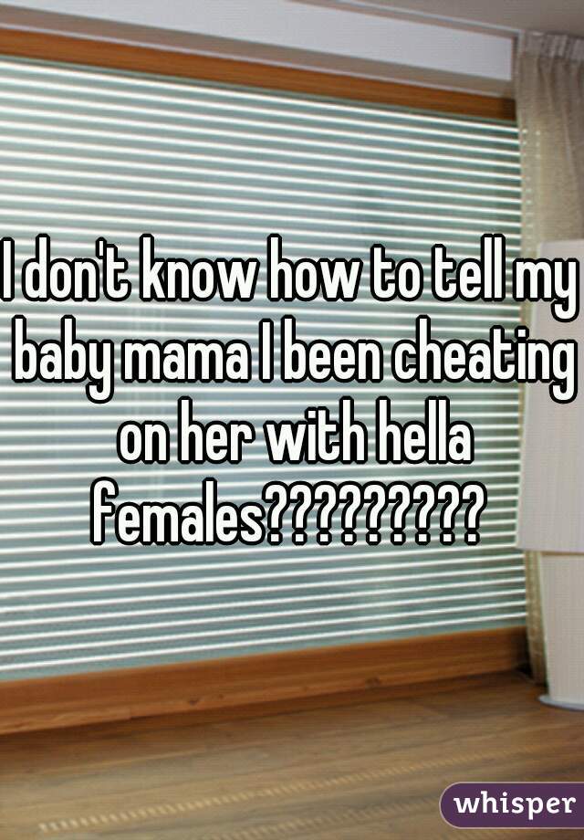 I don't know how to tell my baby mama I been cheating on her with hella females????????? 