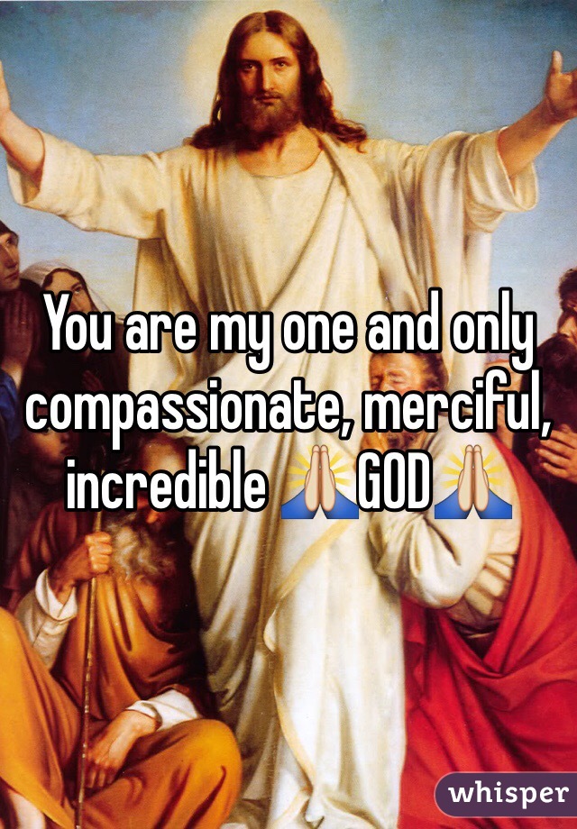 You are my one and only compassionate, merciful, incredible 🙏GOD🙏