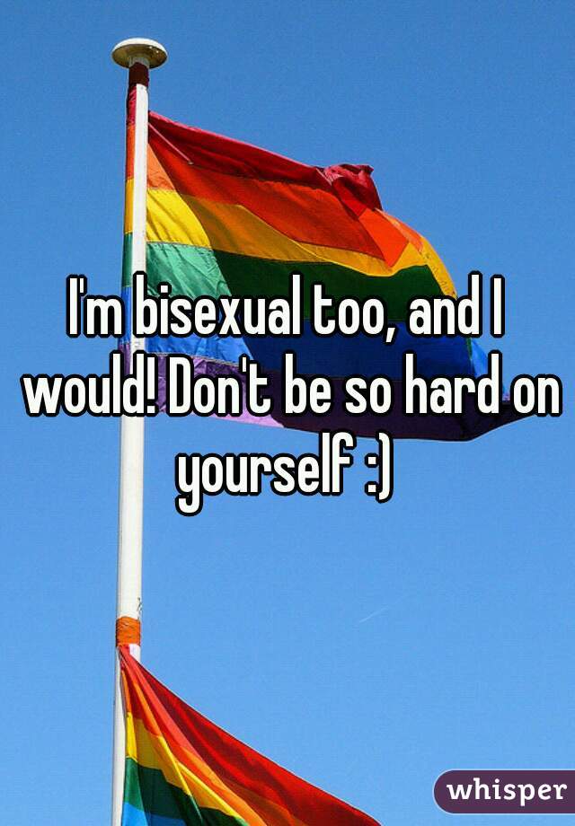 I'm bisexual too, and I would! Don't be so hard on yourself :) 