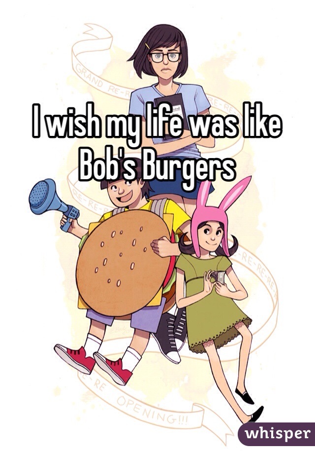 I wish my life was like Bob's Burgers