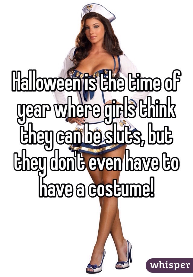 Halloween is the time of year where girls think they can be sluts, but they don't even have to have a costume! 