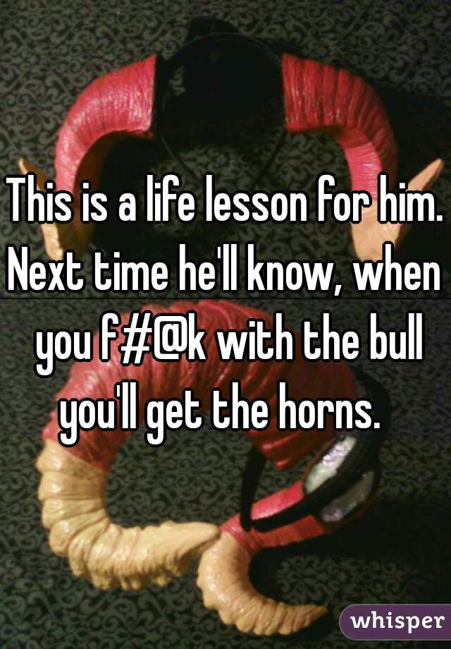 This is a life lesson for him.
Next time he'll know, when you f#@k with the bull you'll get the horns.  