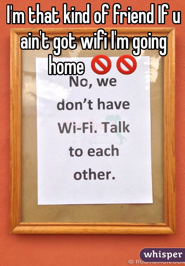 I'm that kind of friend If u ain't got wifi I'm going home 🚫🚫