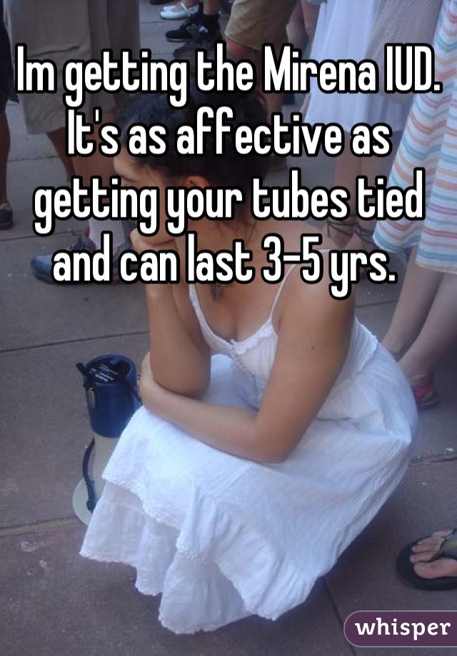 Im getting the Mirena IUD. It's as affective as getting your tubes tied and can last 3-5 yrs. 
