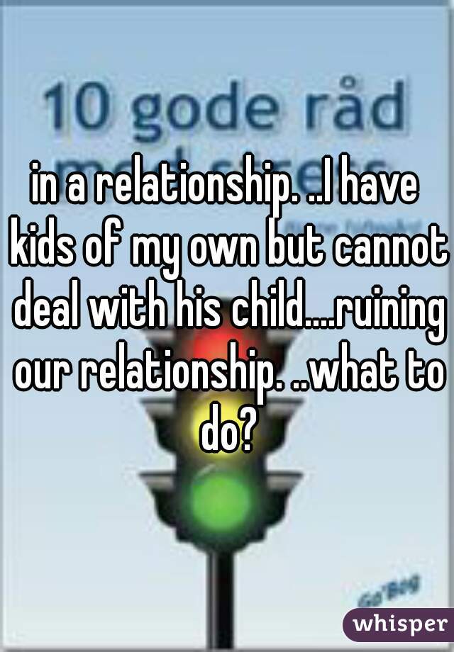 in a relationship. ..I have kids of my own but cannot deal with his child....ruining our relationship. ..what to do?